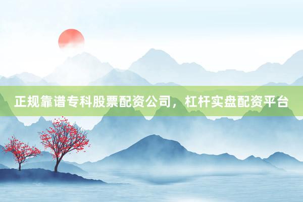 正规靠谱专科股票配资公司，杠杆实盘配资平台