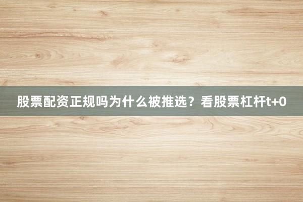 股票配资正规吗为什么被推选？看股票杠杆t+0