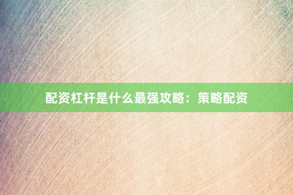 配资杠杆是什么最强攻略：策略配资