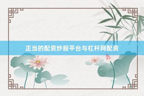 正当的配资炒股平台与杠杆网配资