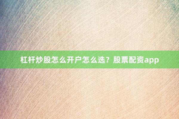 杠杆炒股怎么开户怎么选？股票配资app