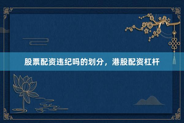 股票配资违纪吗的划分，港股配资杠杆