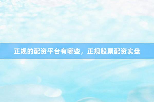 正规的配资平台有哪些，正规股票配资实盘
