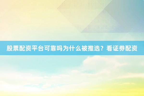 股票配资平台可靠吗为什么被推选？看证劵配资