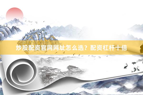 炒股配资官网网址怎么选？配资杠杆十倍