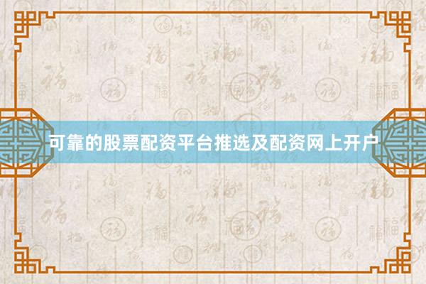可靠的股票配资平台推选及配资网上开户