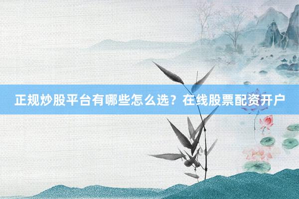 正规炒股平台有哪些怎么选？在线股票配资开户