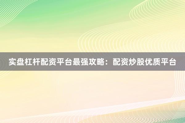 实盘杠杆配资平台最强攻略：配资炒股优质平台