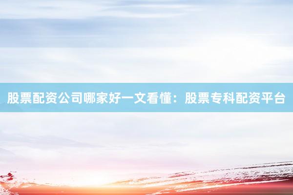 股票配资公司哪家好一文看懂：股票专科配资平台