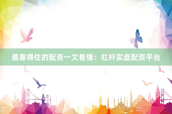 最靠得住的配资一文看懂：杠杆实盘配资平台