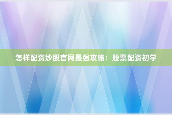 怎样配资炒股官网最强攻略：股票配资初学