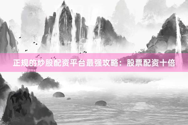 正规的炒股配资平台最强攻略：股票配资十倍