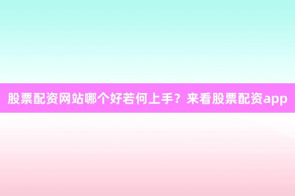 股票配资网站哪个好若何上手？来看股票配资app