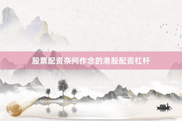 股票配资奈何作念的港股配资杠杆