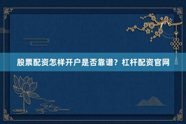 股票配资怎样开户是否靠谱？杠杆配资官网