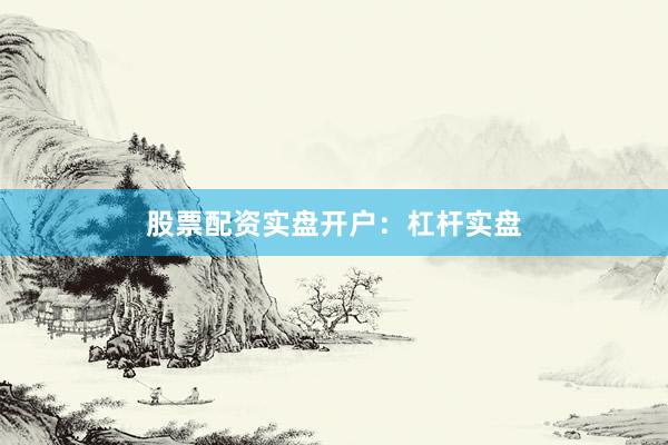 股票配资实盘开户：杠杆实盘