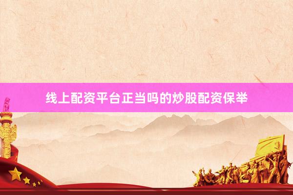 线上配资平台正当吗的炒股配资保举