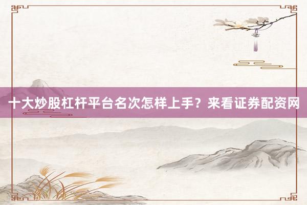 十大炒股杠杆平台名次怎样上手？来看证券配资网