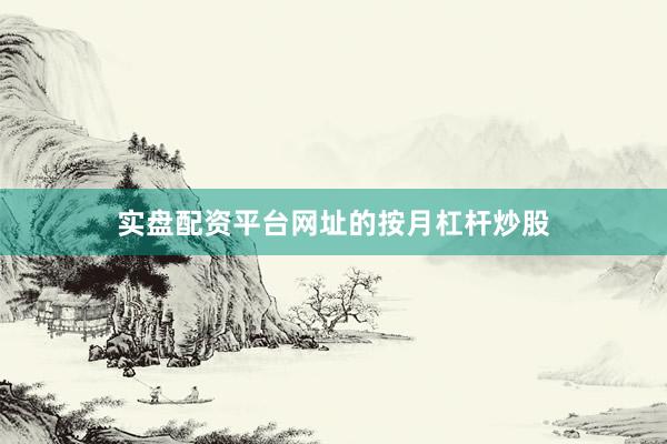 实盘配资平台网址的按月杠杆炒股