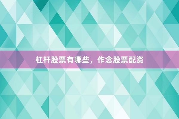 杠杆股票有哪些，作念股票配资