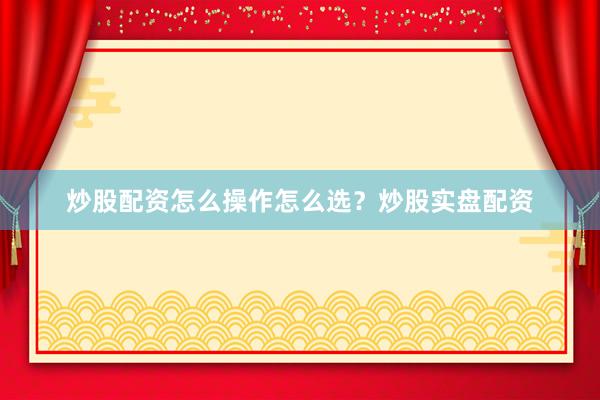 炒股配资怎么操作怎么选？炒股实盘配资