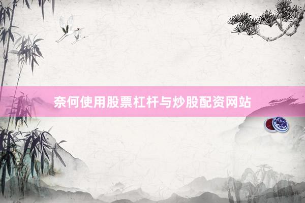 奈何使用股票杠杆与炒股配资网站