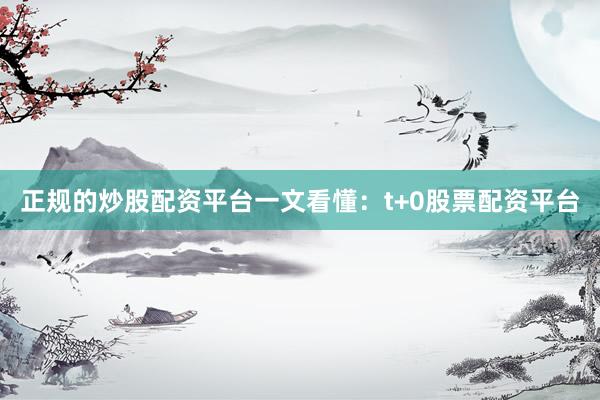 正规的炒股配资平台一文看懂：t+0股票配资平台
