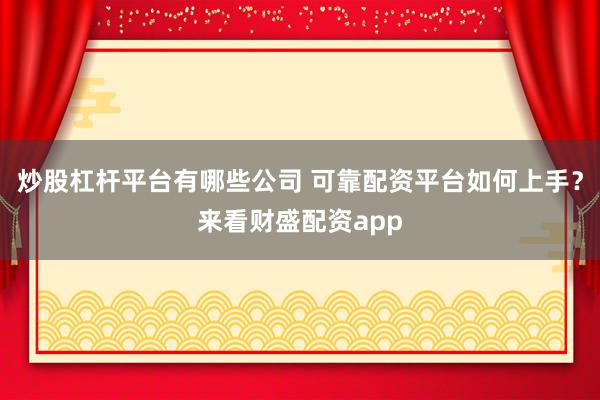 炒股杠杆平台有哪些公司 可靠配资平台如何上手？来看财盛配资app