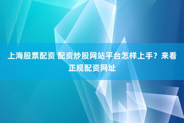 上海股票配资 配资炒股网站平台怎样上手？来看正规配资网址