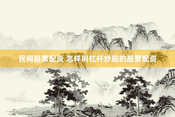 民间股票配资 怎样用杠杆炒股的股票配资