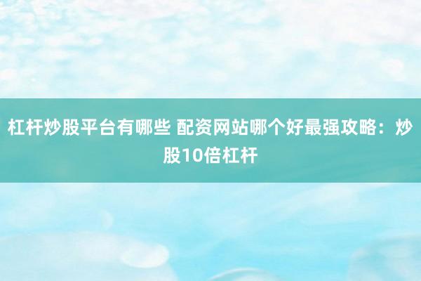 杠杆炒股平台有哪些 配资网站哪个好最强攻略：炒股10倍杠杆