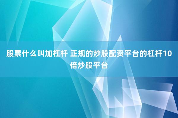 股票什么叫加杠杆 正规的炒股配资平台的杠杆10倍炒股平台