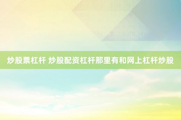 炒股票杠杆 炒股配资杠杆那里有和网上杠杆炒股