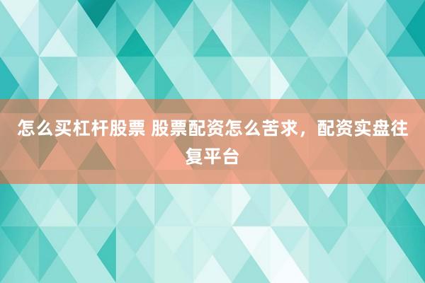 怎么买杠杆股票 股票配资怎么苦求，配资实盘往复平台
