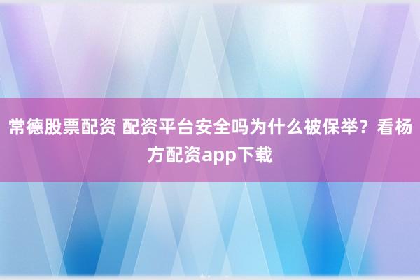 常德股票配资 配资平台安全吗为什么被保举？看杨方配资app下载