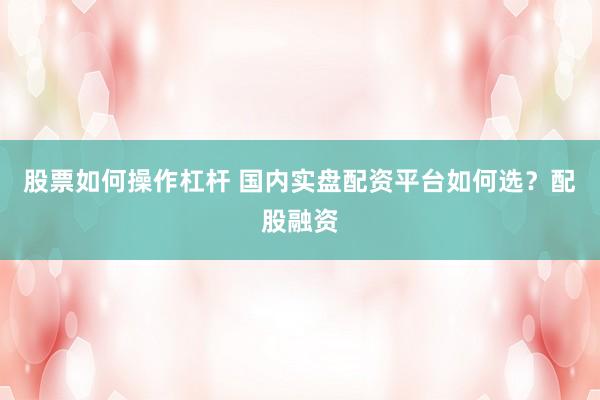 股票如何操作杠杆 国内实盘配资平台如何选？配股融资