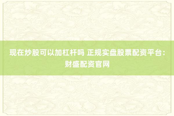 现在炒股可以加杠杆吗 正规实盘股票配资平台：财盛配资官网