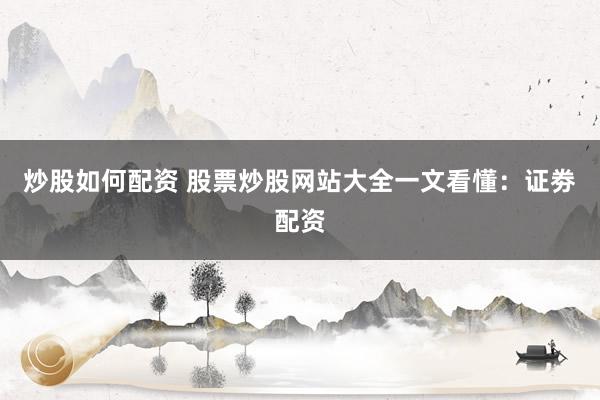 炒股如何配资 股票炒股网站大全一文看懂：证劵配资