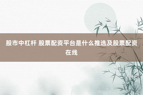 股市中杠杆 股票配资平台是什么推选及股票配资在线