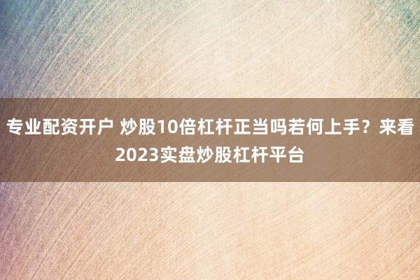 专业配资开户 炒股10倍杠杆正当吗若何上手？来看2023实盘炒股杠杆平台