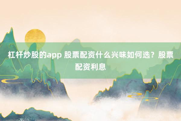 杠杆炒股的app 股票配资什么兴味如何选？股票配资利息