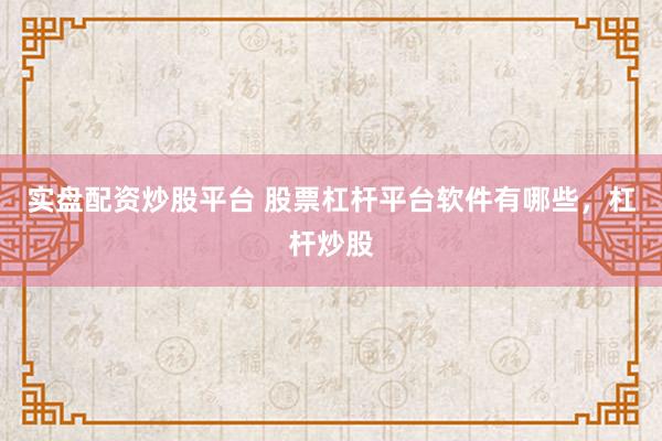 实盘配资炒股平台 股票杠杆平台软件有哪些，杠杆炒股