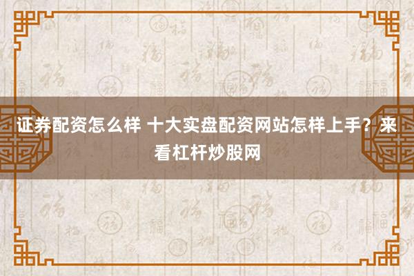证券配资怎么样 十大实盘配资网站怎样上手？来看杠杆炒股网