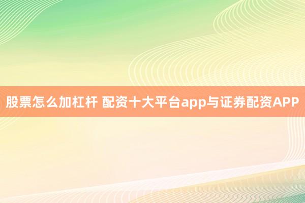 股票怎么加杠杆 配资十大平台app与证券配资APP