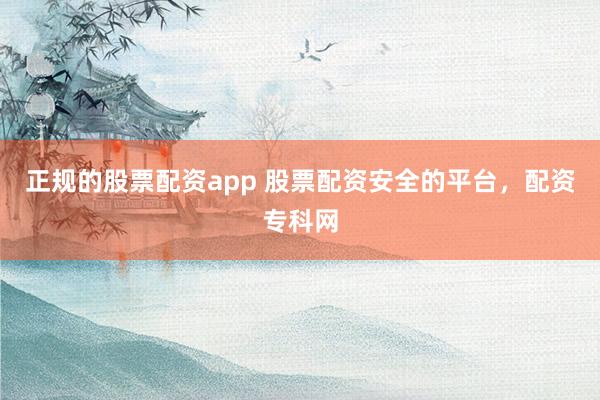 正规的股票配资app 股票配资安全的平台，配资专科网