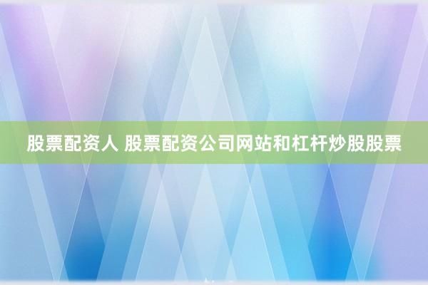 股票配资人 股票配资公司网站和杠杆炒股股票
