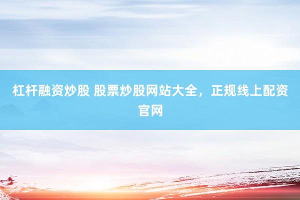 杠杆融资炒股 股票炒股网站大全，正规线上配资官网
