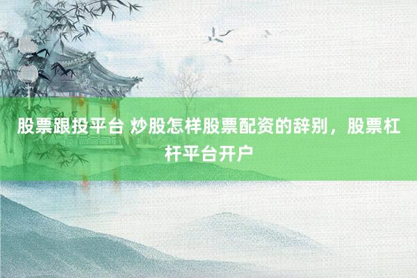 股票跟投平台 炒股怎样股票配资的辞别，股票杠杆平台开户