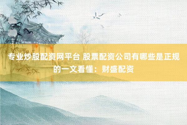 专业炒股配资网平台 股票配资公司有哪些是正规的一文看懂：财盛配资
