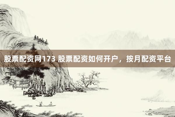 股票配资网173 股票配资如何开户，按月配资平台